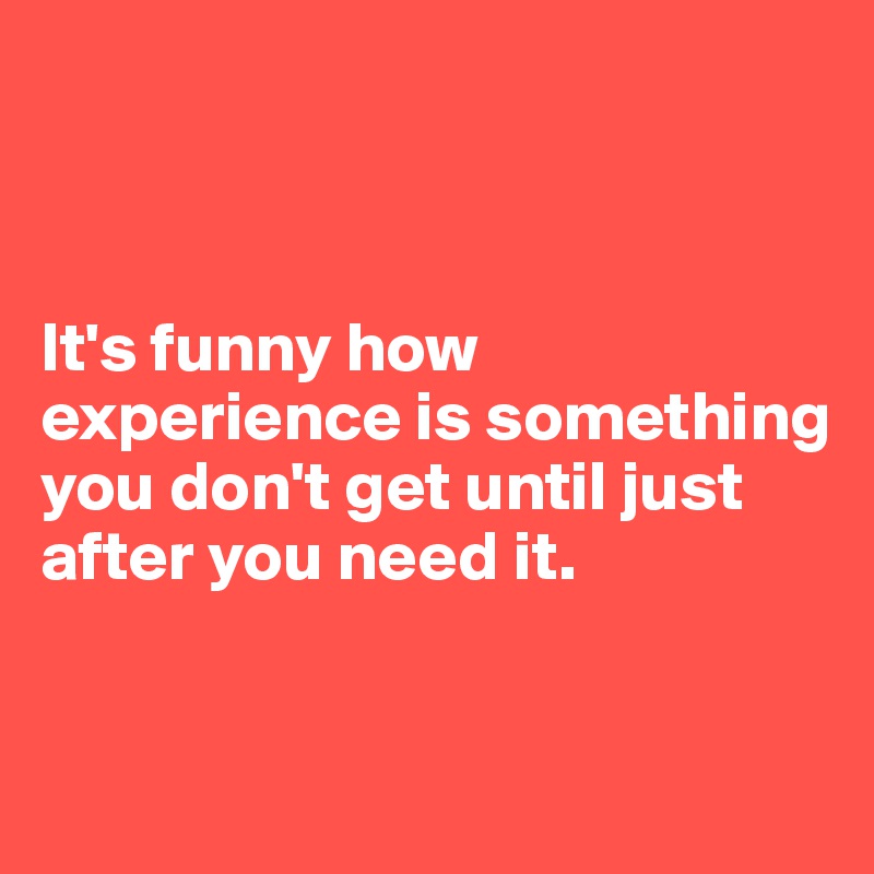 



It's funny how experience is something you don't get until just after you need it. 


