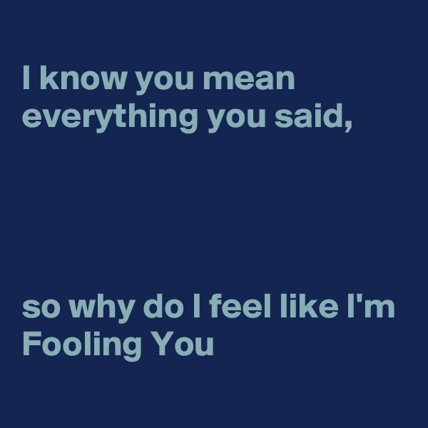 
I know you mean everything you said,




so why do I feel like I'm 
Fooling You 
