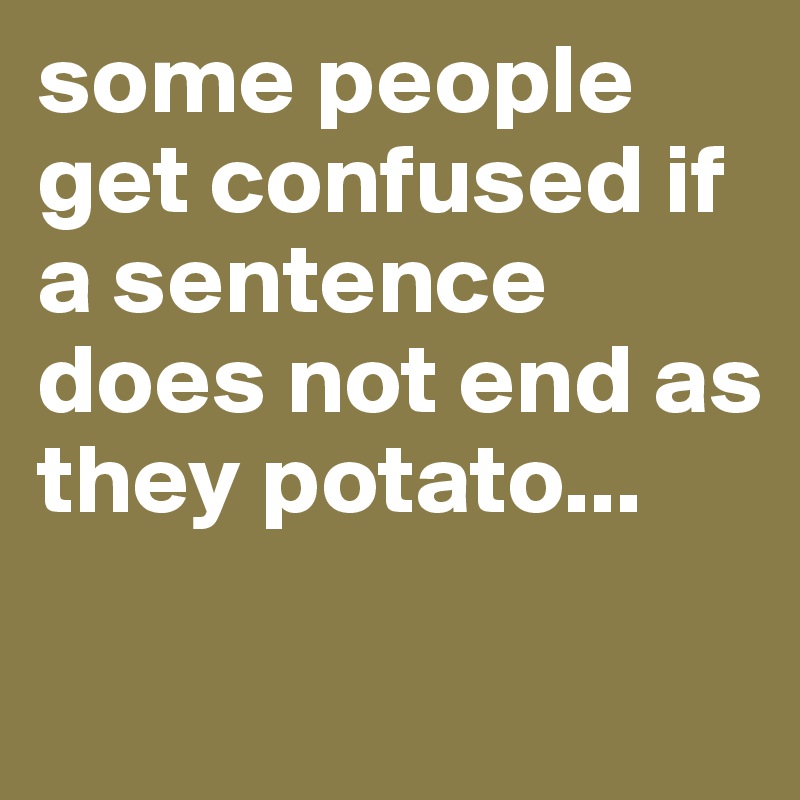 some people get confused if a sentence does not end as they potato...

