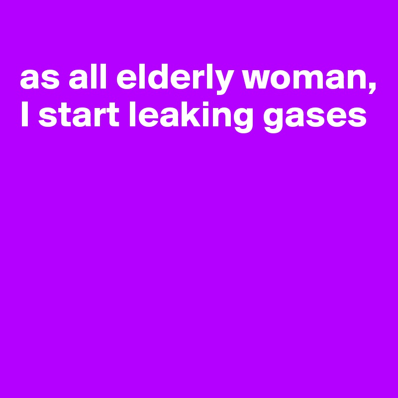 
as all elderly woman, I start leaking gases





