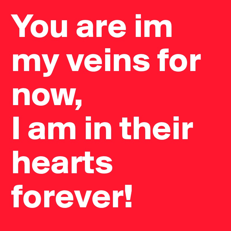 You are im my veins for now,
I am in their hearts forever!