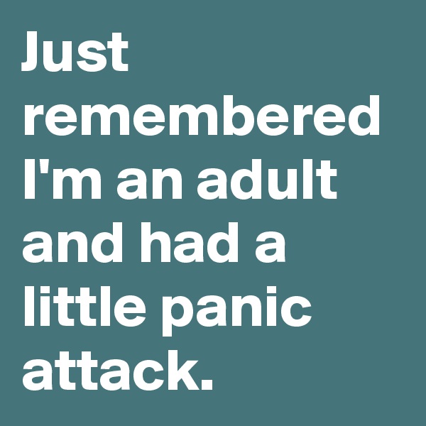 Just remembered I'm an adult and had a little panic attack.