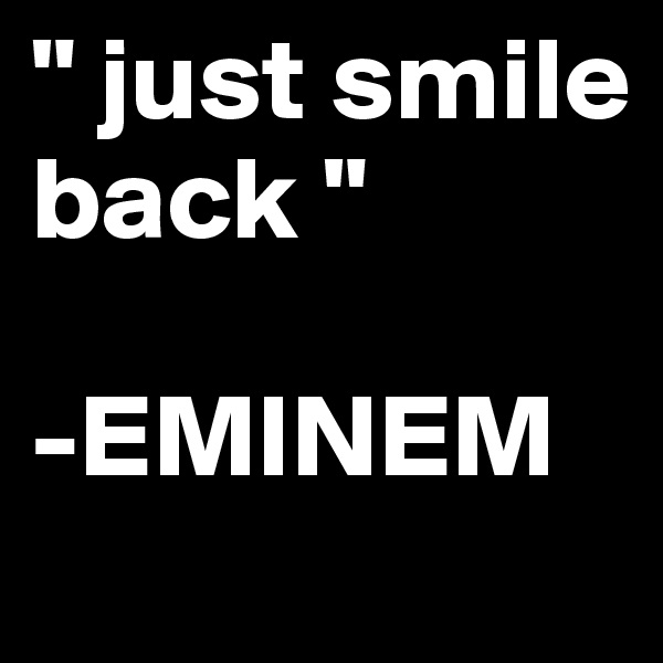 " just smile back " 

-EMINEM