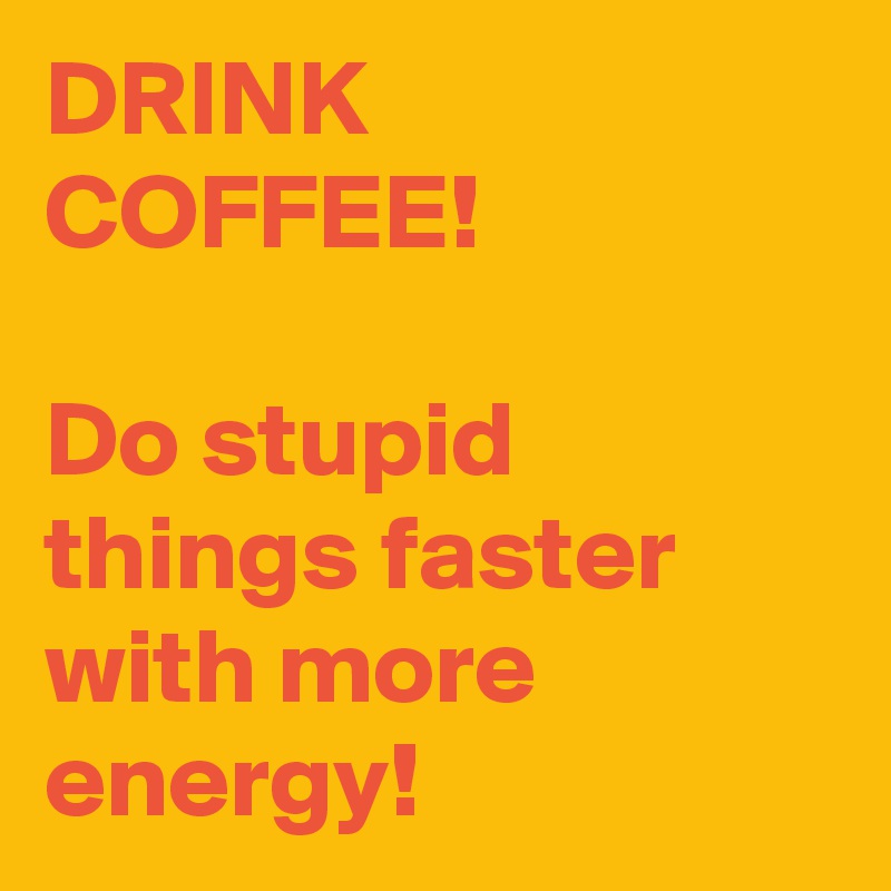 DRINK COFFEE!

Do stupid things faster with more energy!