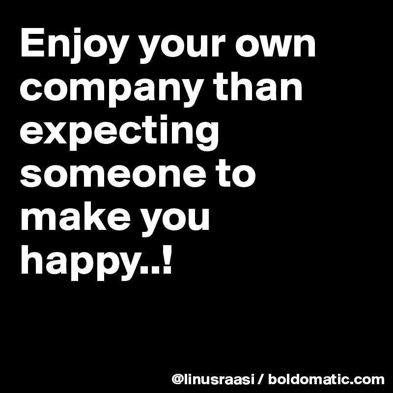 Enjoy your own company than expecting someone to make you happy..!

