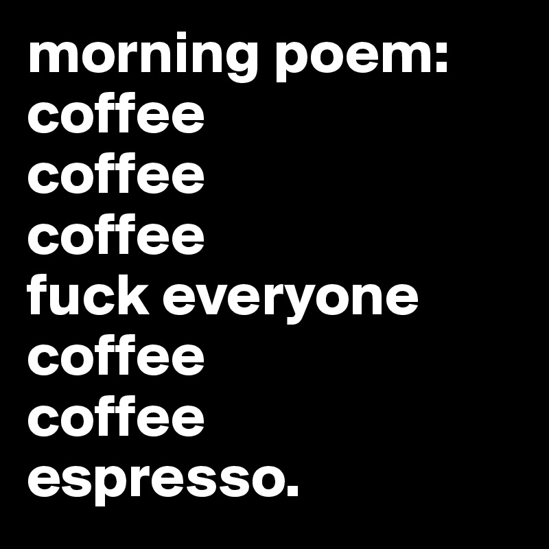 morning poem: coffee 
coffee
coffee
fuck everyone
coffee
coffee
espresso.