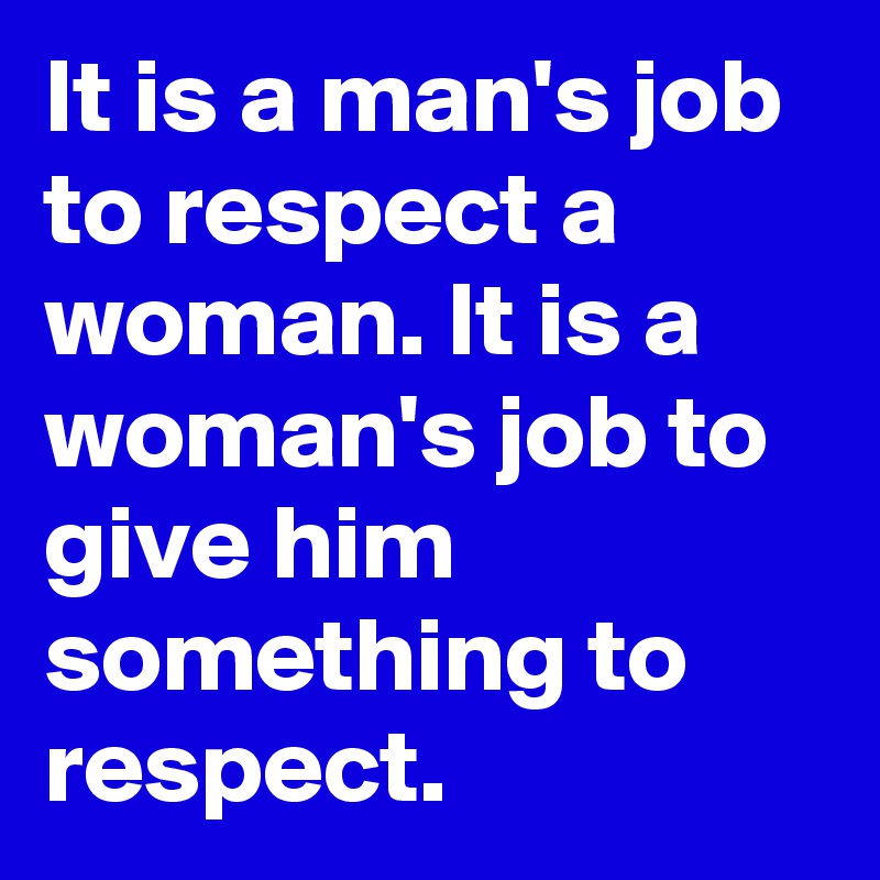It is a man's job to respect a woman. It is a woman's job to give him something to respect.