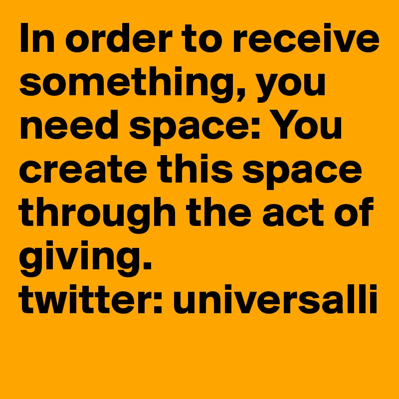 In order to receive something, you need space: You create this space through the act of giving.
twitter: universalli