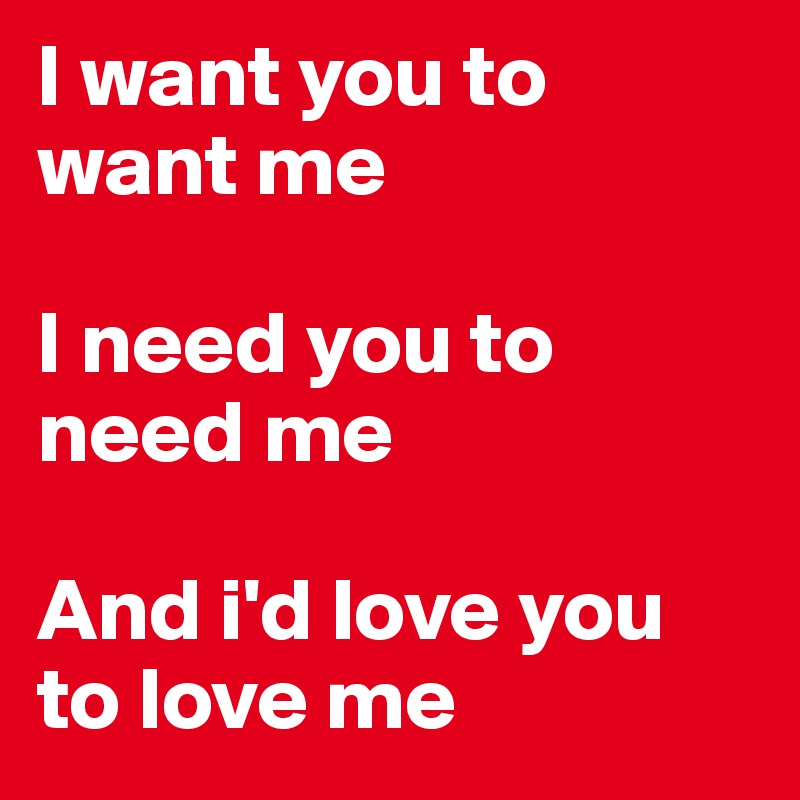 I Want You To Want Me I Need You To Need Me And I D Love You To Love Me Post By Guggigirl On Boldomatic