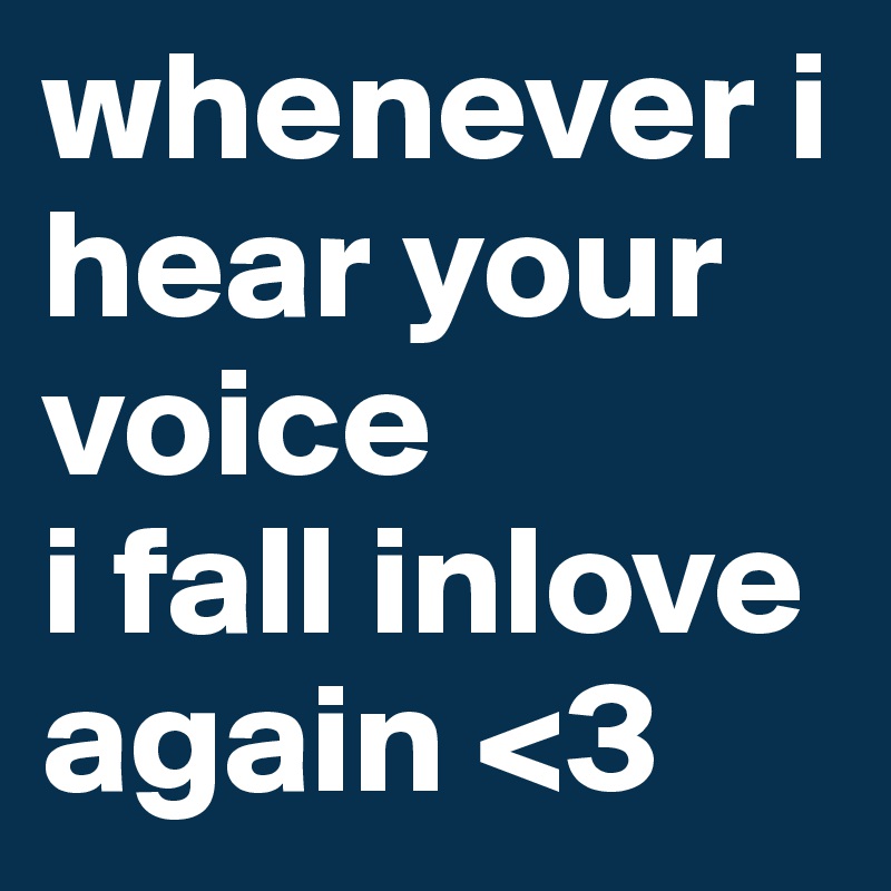 whenever i hear your voice 
i fall inlove again <3