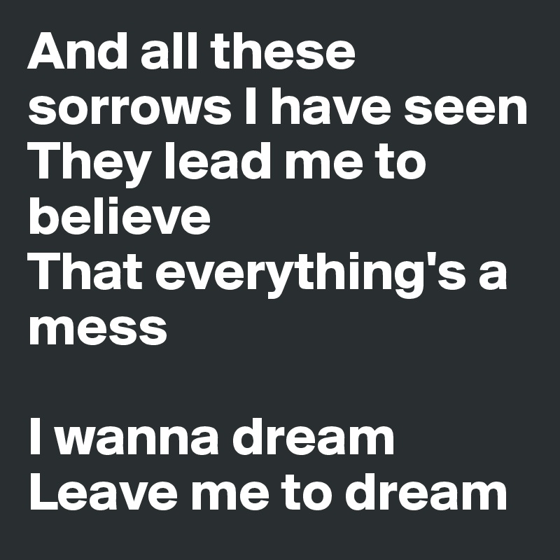 And all these sorrows I have seen
They lead me to believe
That everything's a mess

I wanna dream
Leave me to dream