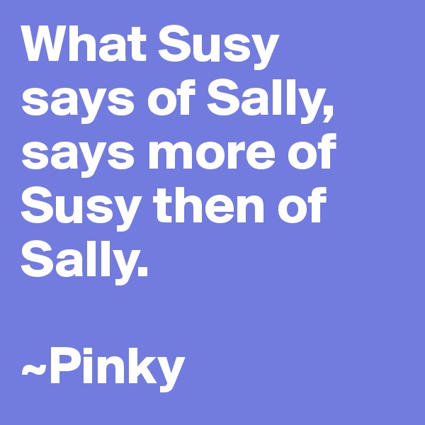 What Susy says of Sally, says more of Susy then of Sally.

~Pinky
