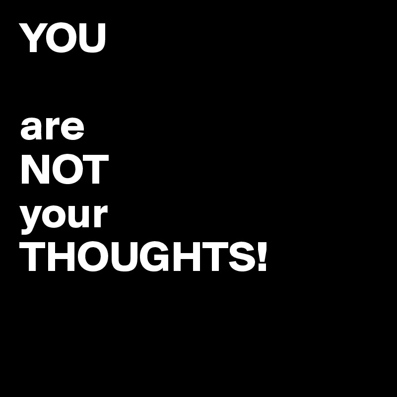YOU 

are 
NOT 
your 
THOUGHTS!

