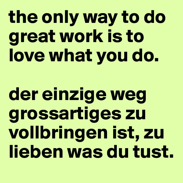 the only way to do great work is to love what you do. 

der einzige weg grossartiges zu vollbringen ist, zu lieben was du tust.