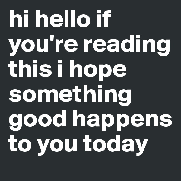 hi hello if you're reading this i hope something good happens to you today