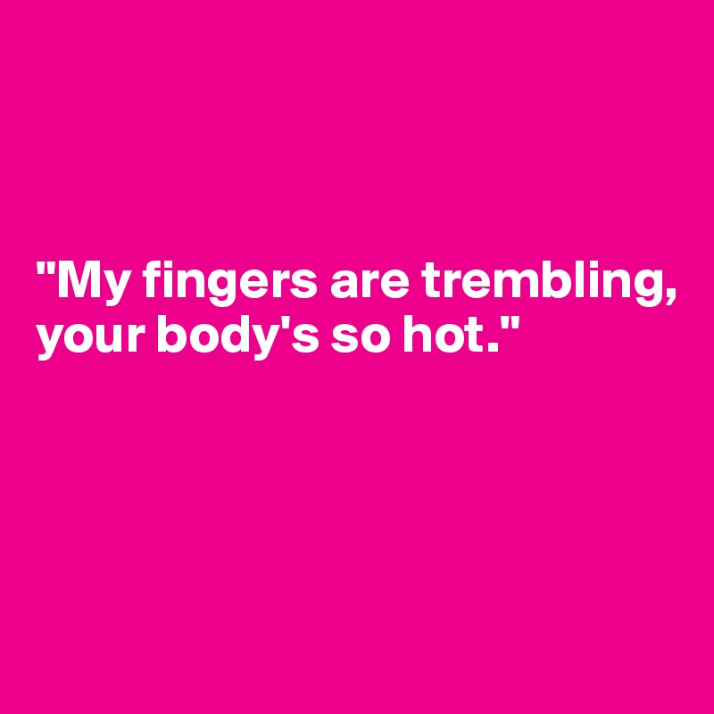 



"My fingers are trembling, your body's so hot."




