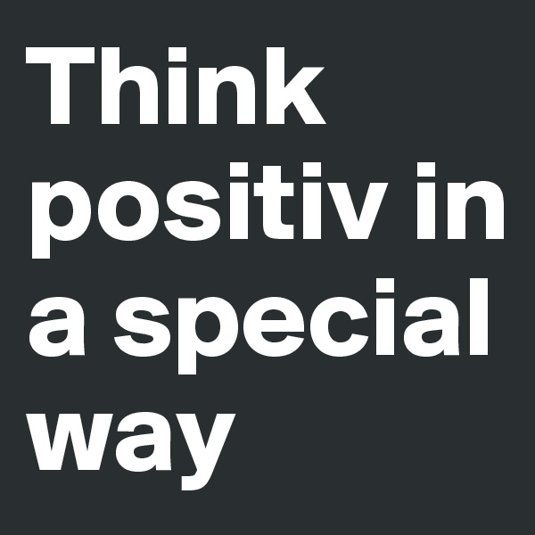 Think positiv in a special way 