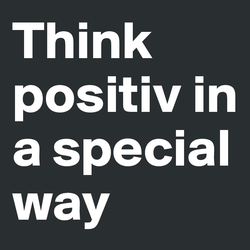 Think positiv in a special way 