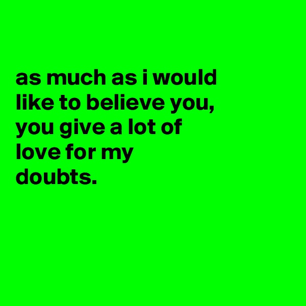 

as much as i would
like to believe you,
you give a lot of
love for my
doubts.



 