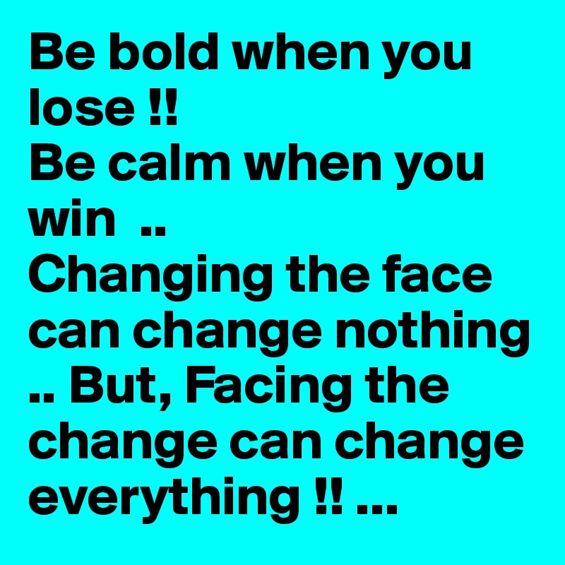 Be bold when you lose !!Be calm when you win  ..Changing the face can change nothing .. But, Facing the change can change everything !! ...