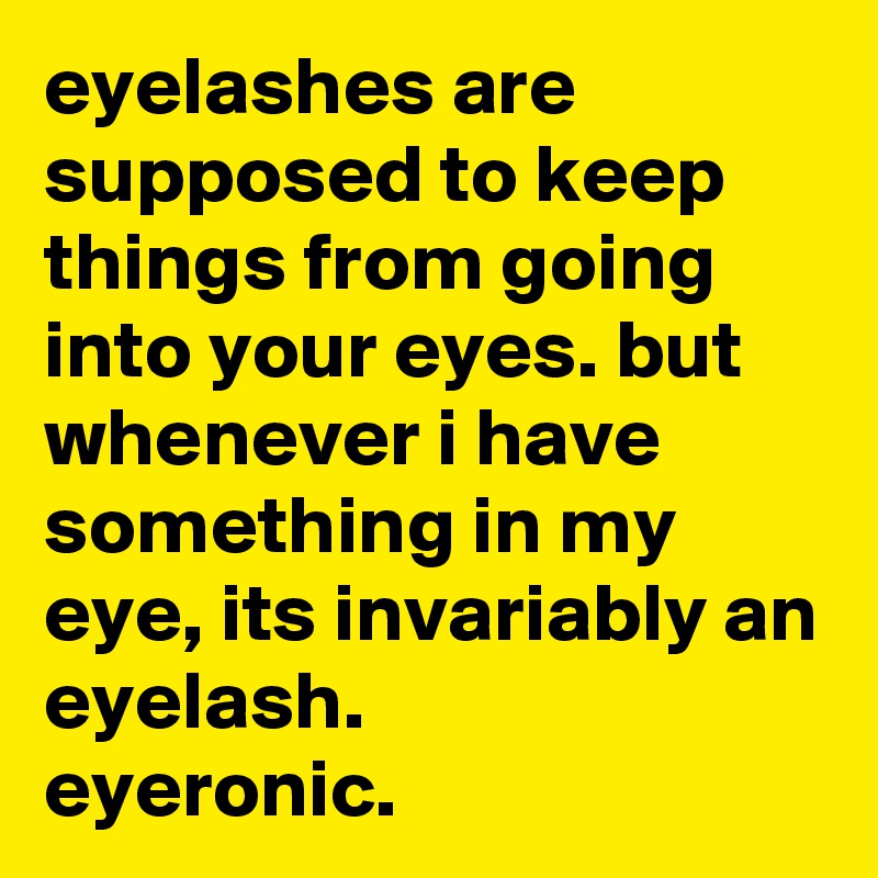 eyelashes are supposed to keep things from going into your eyes. but whenever i have something in my eye, its invariably an eyelash.           eyeronic.