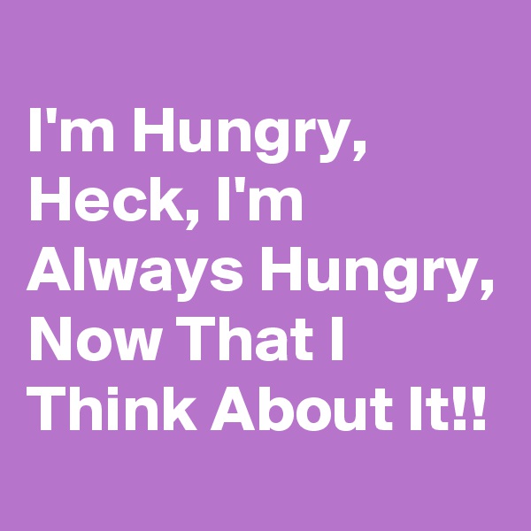 
I'm Hungry, Heck, I'm Always Hungry, Now That I Think About It!!