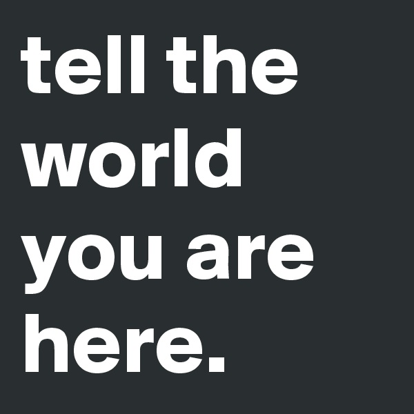 tell the world you are here.        