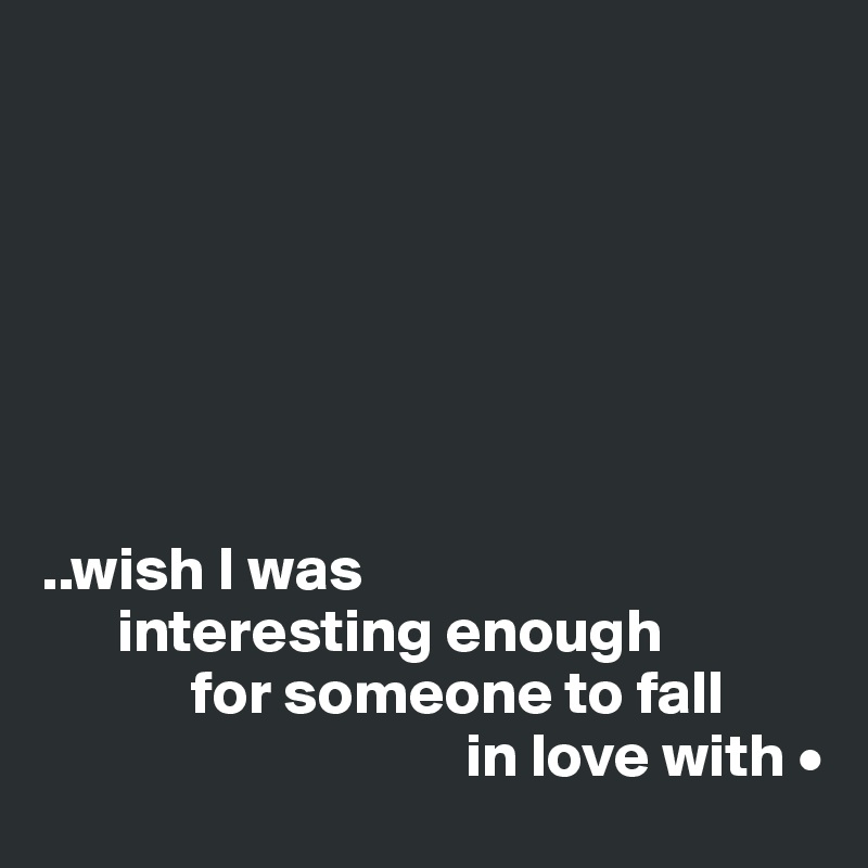





                                                                          

..wish I was
      interesting enough
            for someone to fall
                                  in love with •
