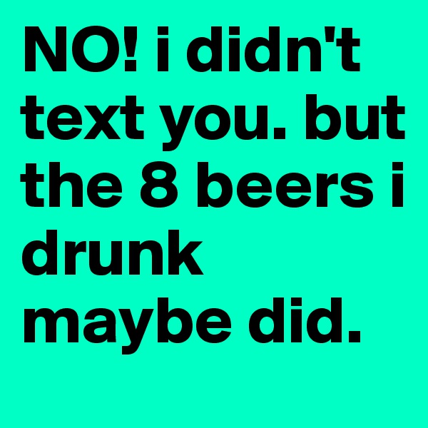 NO! i didn't text you. but the 8 beers i drunk maybe did. 