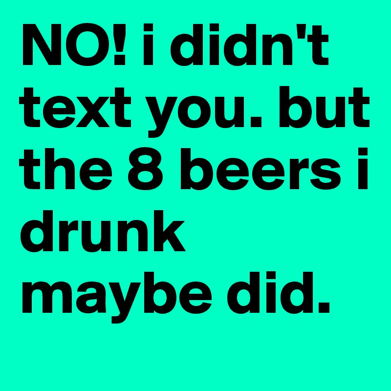 NO! i didn't text you. but the 8 beers i drunk maybe did. 