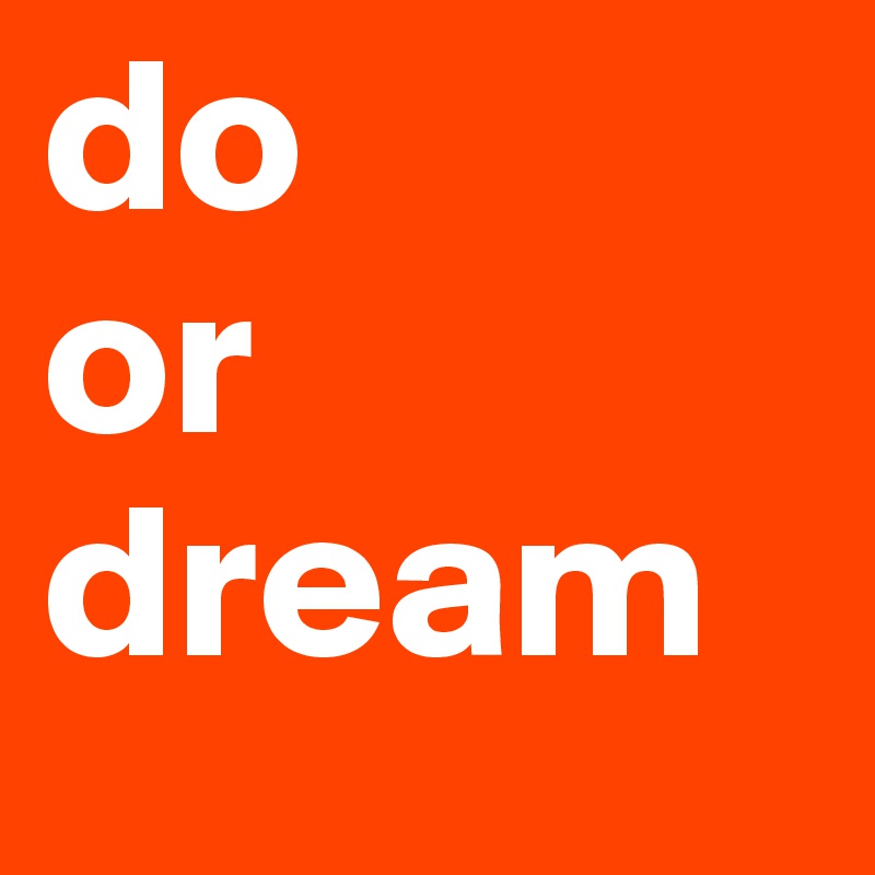 do 
or dream