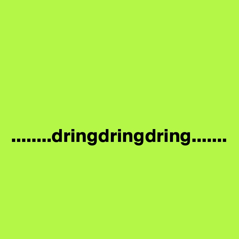 





........dringdringdring.......


