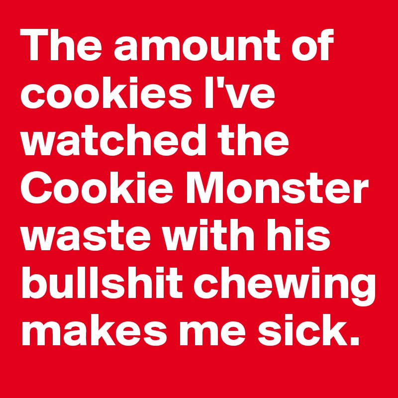 The amount of cookies I've watched the Cookie Monster waste with his bullshit chewing makes me sick.