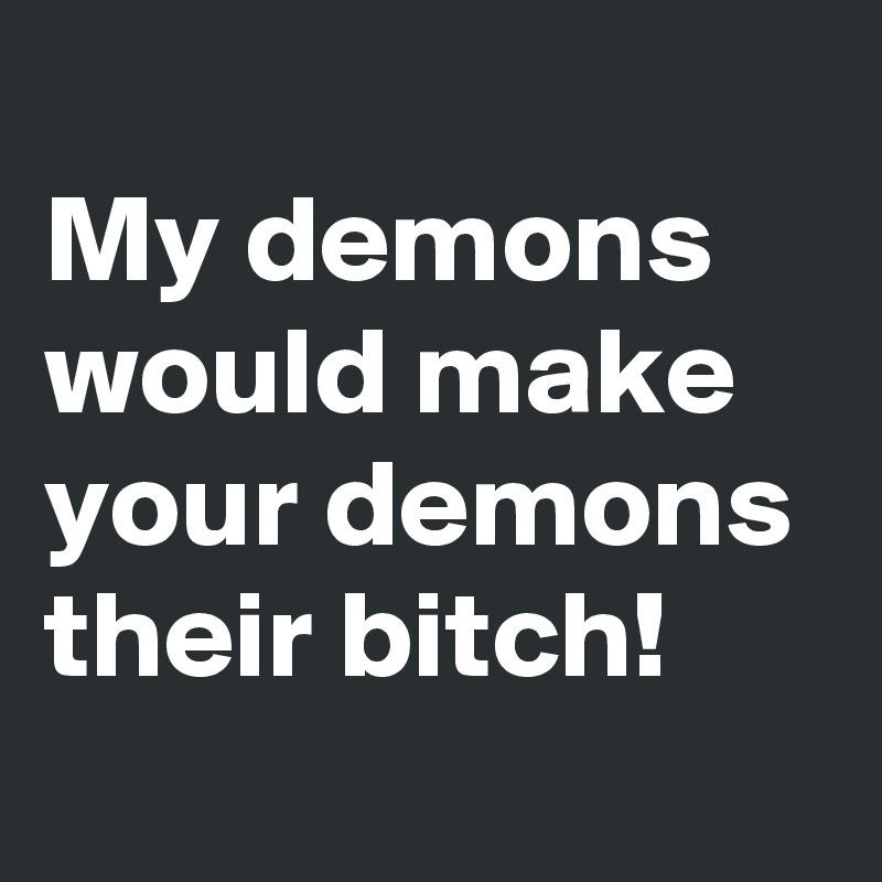 
My demons would make your demons their bitch!
