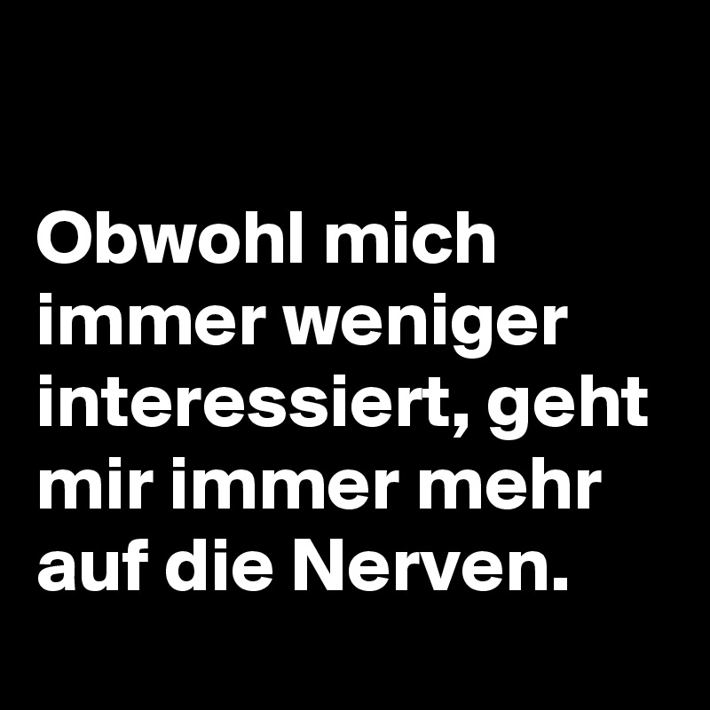 

Obwohl mich immer weniger interessiert, geht mir immer mehr auf die Nerven. 