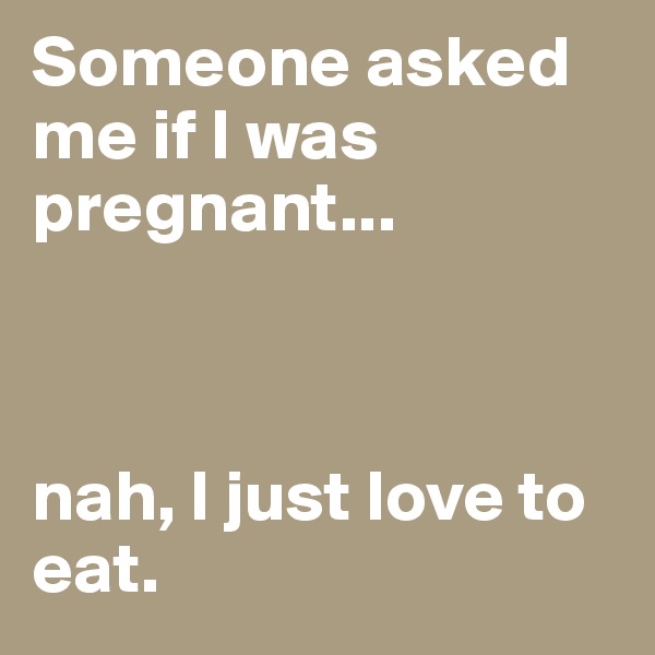 Someone asked me if I was pregnant...



nah, I just love to eat. 