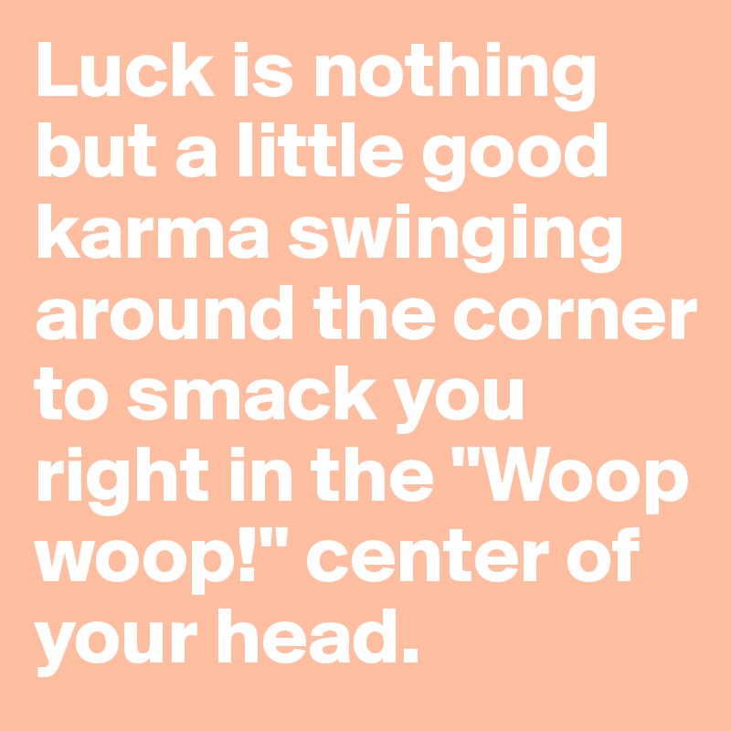 Luck is nothing but a little good karma swinging around the corner to smack you right in the "Woop woop!" center of your head.