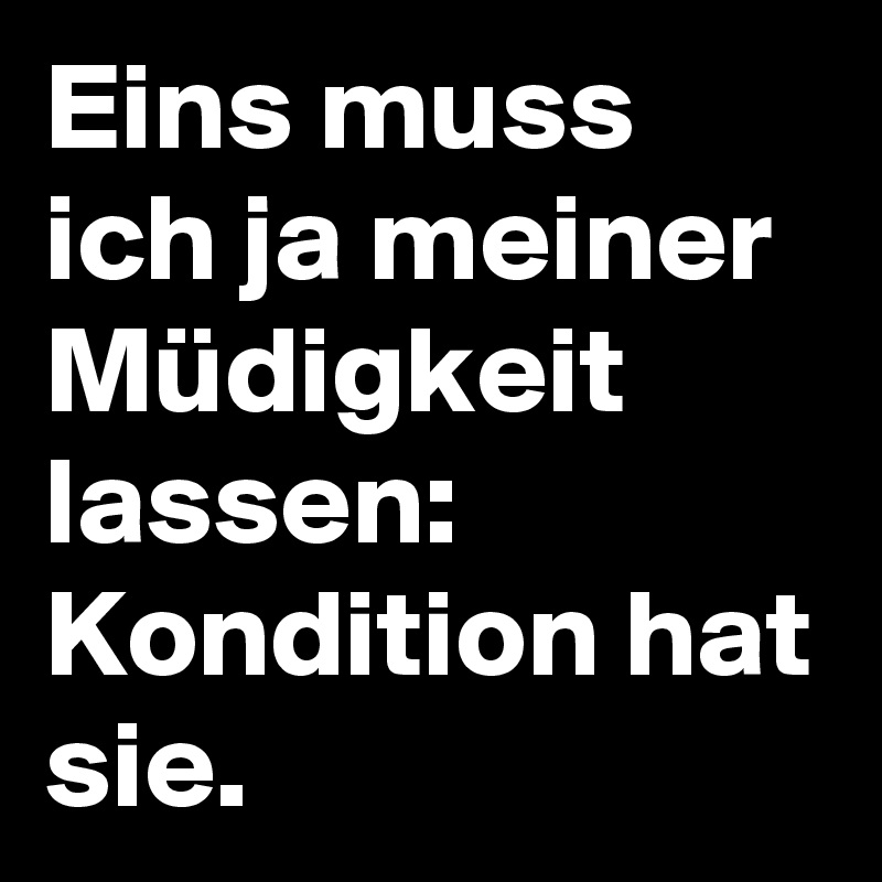 Eins muss ich ja meiner Müdigkeit lassen: 
Kondition hat sie.