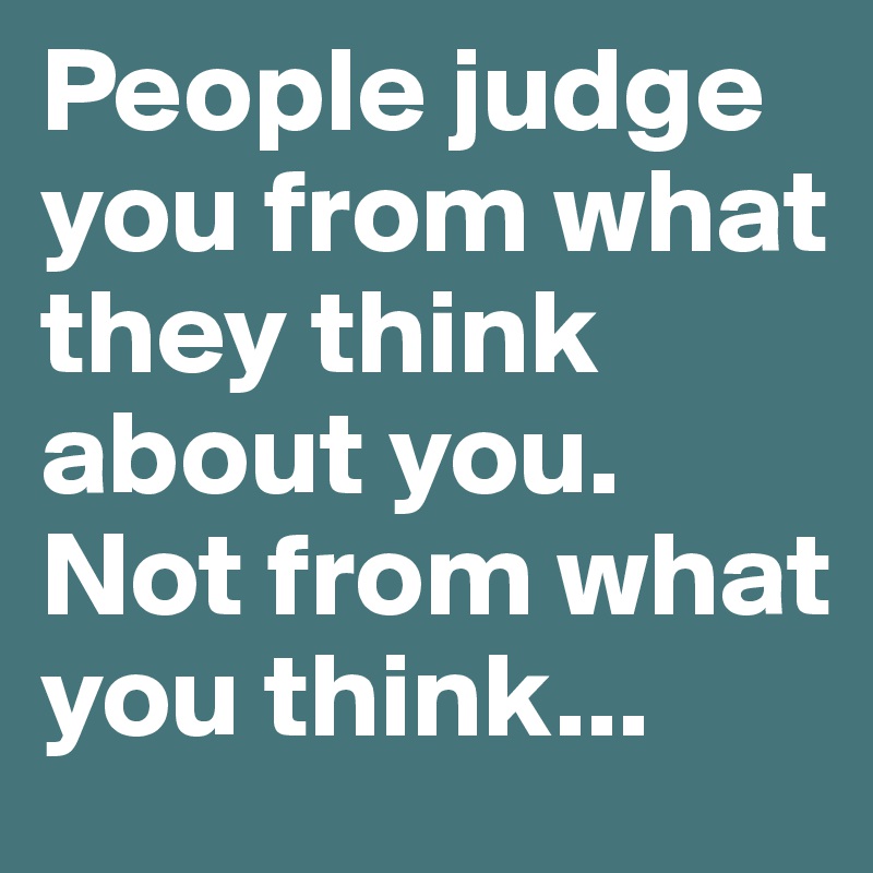 People judge you from what they think about you. Not from what you think...
