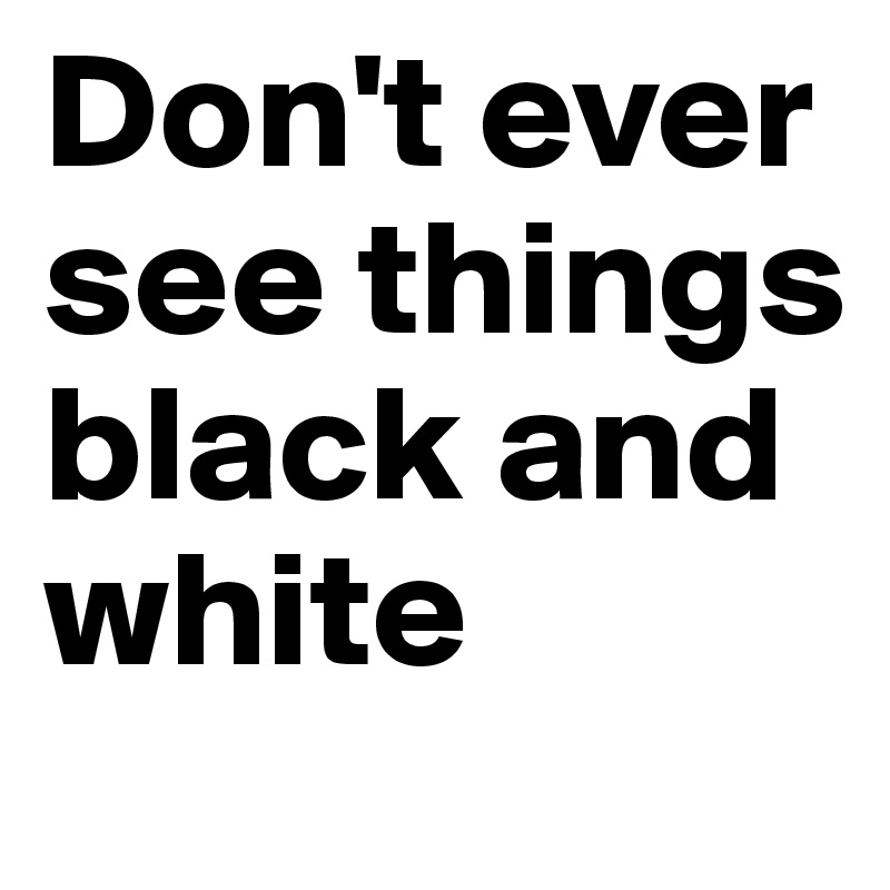 Don't ever see things black and white