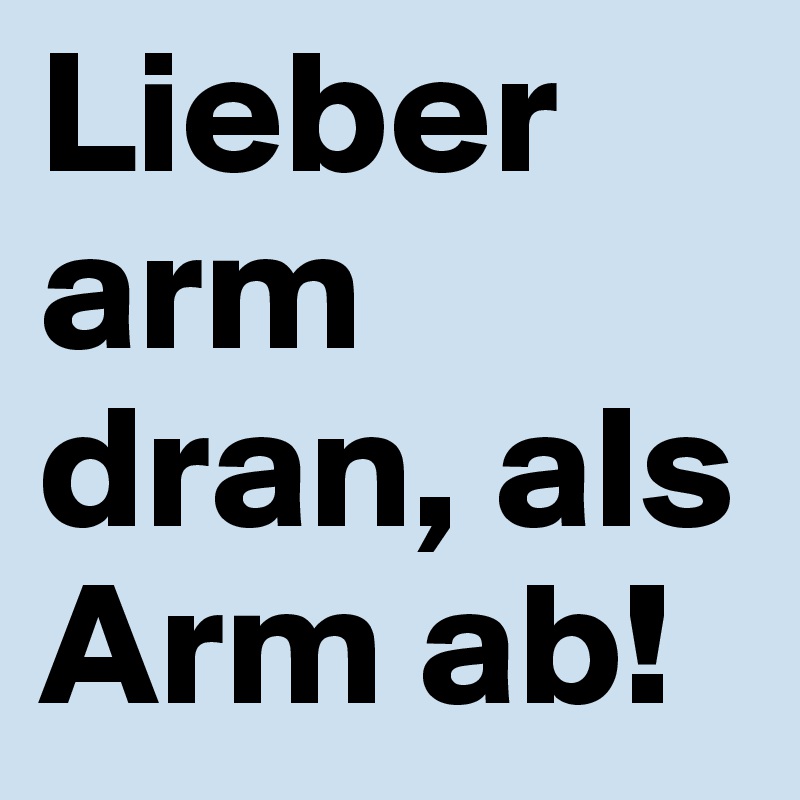 Lieber arm dran, als Arm ab!