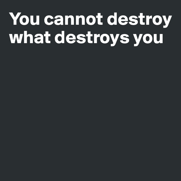 You cannot destroy what destroys you 





