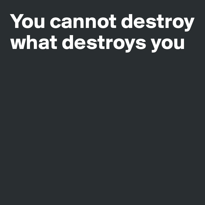 You cannot destroy what destroys you 





