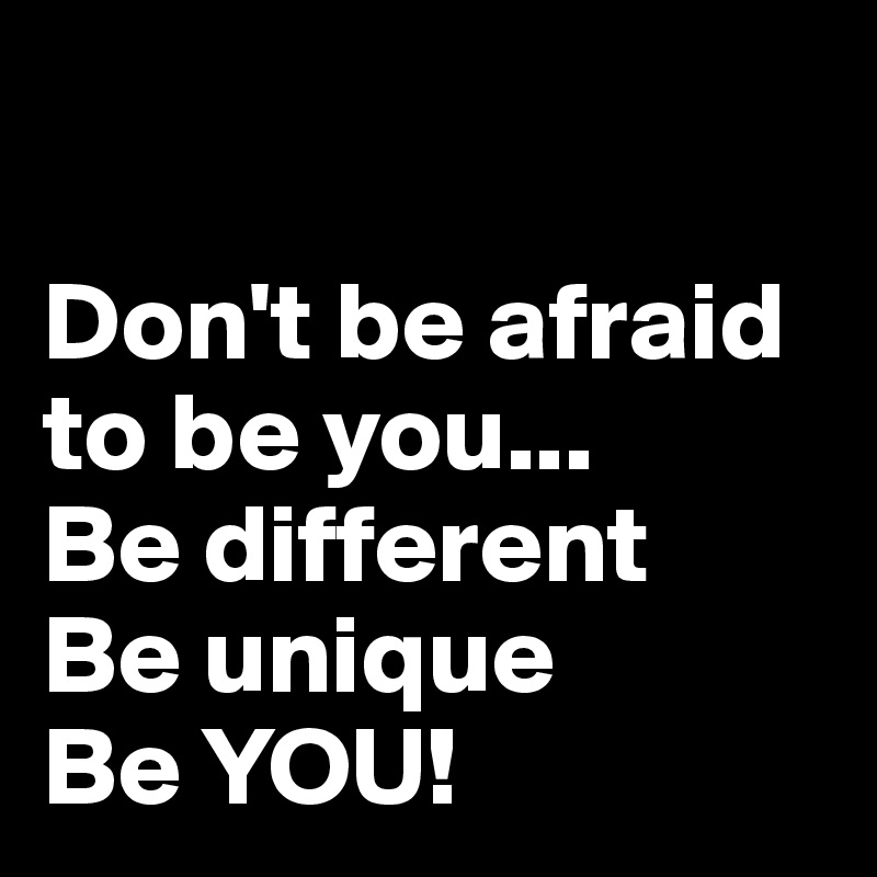 

Don't be afraid to be you...
Be different
Be unique
Be YOU!