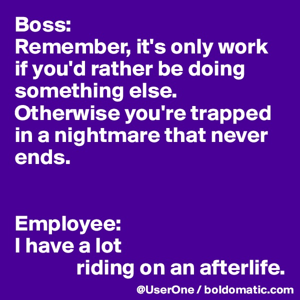Boss:
Remember, it's only work if you'd rather be doing something else.
Otherwise you're trapped in a nightmare that never ends.


Employee:
I have a lot
              riding on an afterlife. 