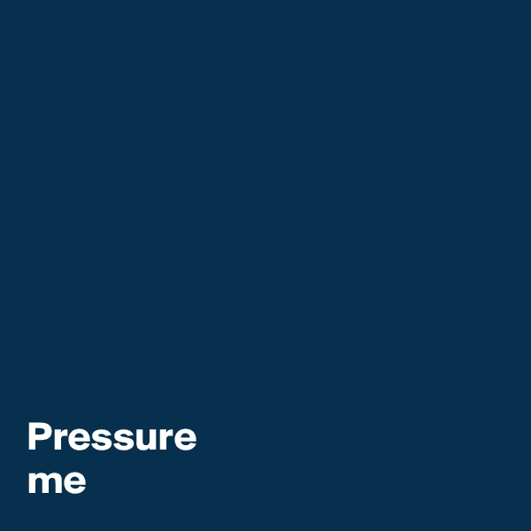 








Pressure 
me