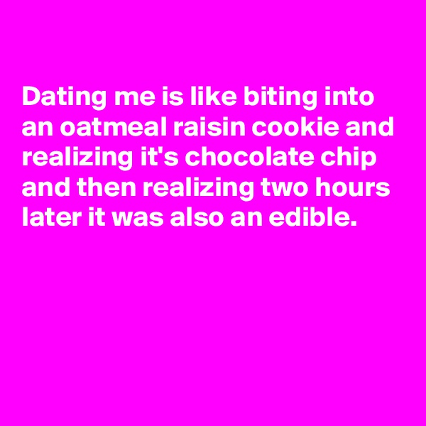 

Dating me is like biting into an oatmeal raisin cookie and realizing it's chocolate chip and then realizing two hours later it was also an edible.




