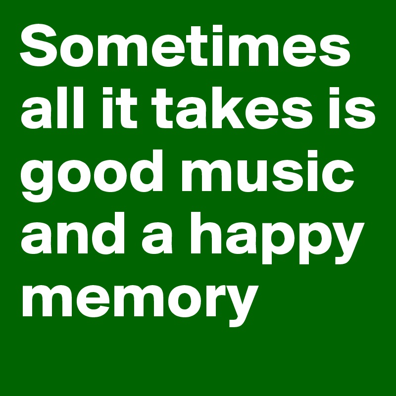Sometimes all it takes is good music and a happy memory
