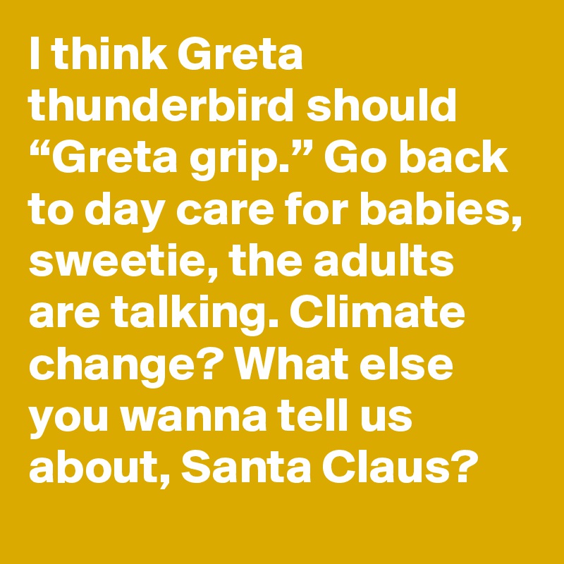 I think Greta thunderbird should “Greta grip.” Go back to day care for babies, sweetie, the adults are talking. Climate change? What else you wanna tell us about, Santa Claus?