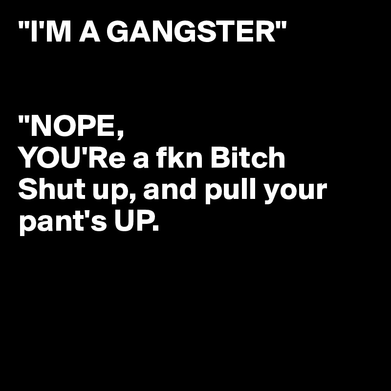 "I'M A GANGSTER"


"NOPE, 
YOU'Re a fkn Bitch
Shut up, and pull your pant's UP.



